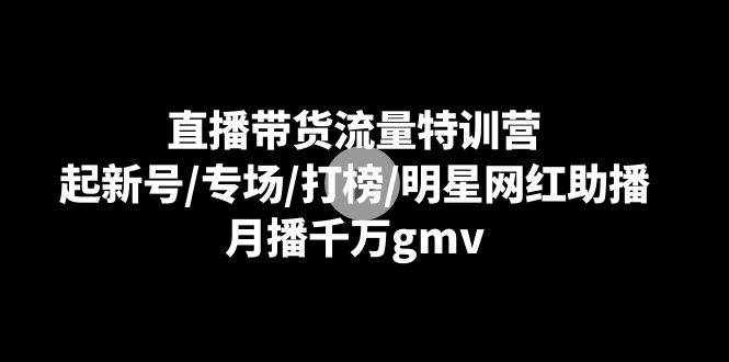 （8852期）直播带货流量特训营：起新号/专场/打榜/明星网红助播，月播千万gmv-泰戈创艺资源库