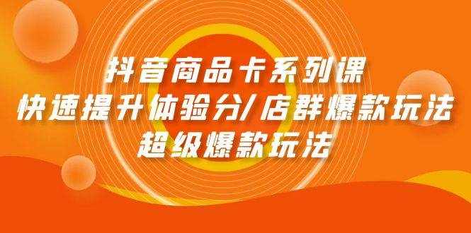 （9988期）抖音商品卡系列课：快速提升体验分/店群爆款玩法/超级爆款玩法-泰戈创艺资源库