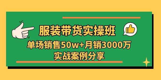 服装带货实操培训班：单场销售50w 月销3000万实战案例分享（27节）-泰戈创艺资源库