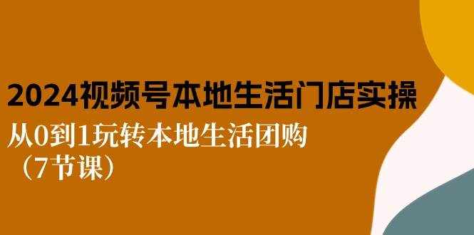 2024视频号短视频本地生活门店实操：从0到1玩转本地生活团购（7节课）-泰戈创艺资源库