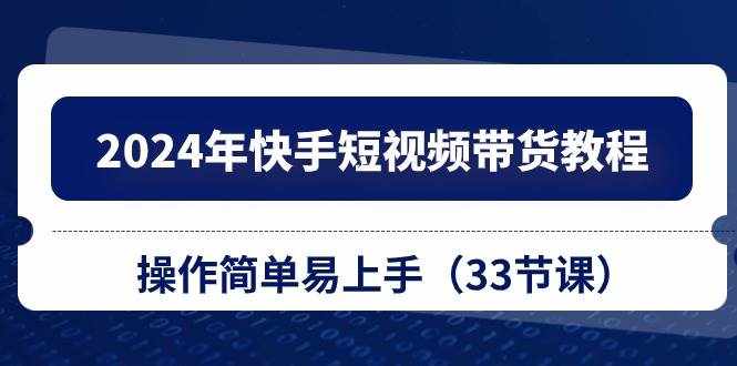 2024年快手短视频带货教程，操作简单易上手（33节课）-泰戈创艺资源库