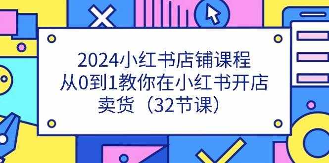 2024小红书店铺课程，从0到1教你在小红书开店卖货（32节课）-泰戈创艺资源库