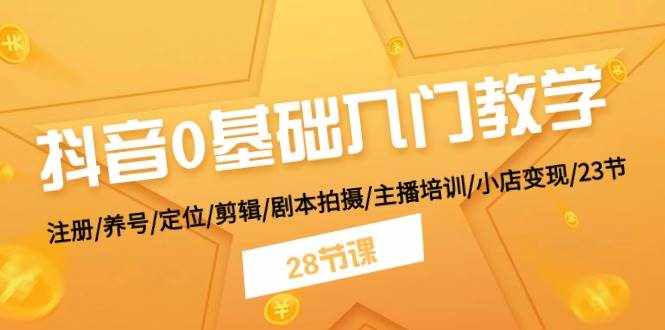 抖音0基础入门教学 注册/养号/定位/剪辑/剧本拍摄/主播培训/小店变现/28节-泰戈创艺资源库