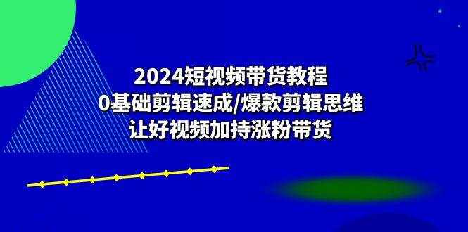 2024短视频带货教程：0基础剪辑速成/爆款剪辑思维/让好视频加持涨粉带货-泰戈创艺资源库