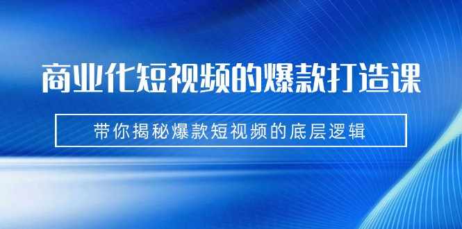 商业化短视频的爆款打造课：手把手带你揭秘爆款短视频的底层逻辑（9节课）-泰戈创艺资源库