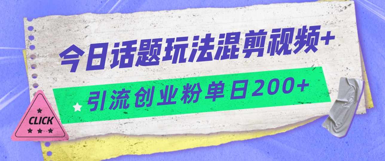 今日话题混剪玩法引流创业粉，小白可以轻松上手，单日引流200+-泰戈创艺资源库