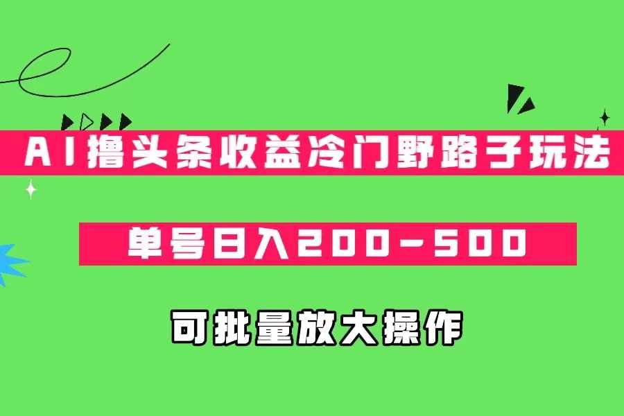 AI撸头条收益冷门野路子玩法，单号日入200-500，可放大批量操作-泰戈创艺资源库