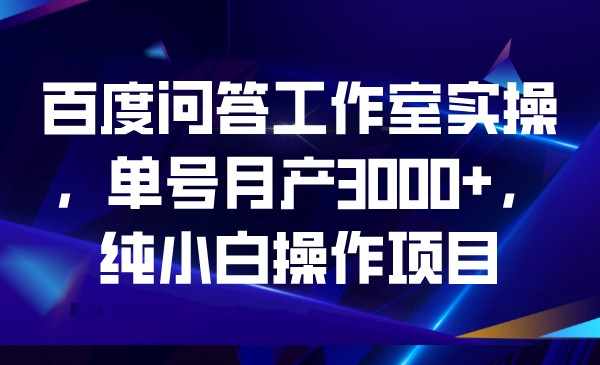 百度问答工作室实操，单号月产3000+，纯小白操-泰戈创艺资源库