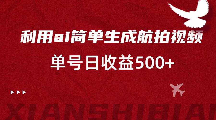 利用ai简单复制粘贴，生成航拍视频，单号日收益500+-泰戈创艺资源库