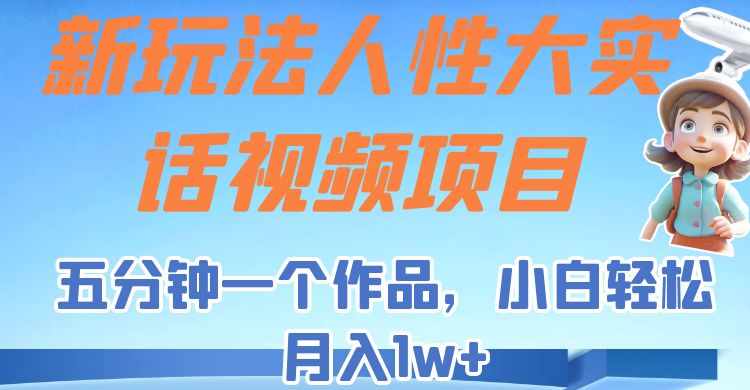 新玩法人性大实话视频项目，五分钟一个作品，小白轻松月入1w+！-泰戈创艺资源库