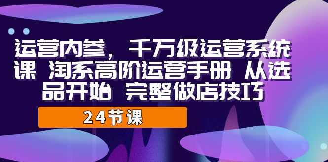 运营·内参 千万级·运营系统课 淘系高阶运营手册 从选品开始 完整做店技巧-泰戈创艺资源库