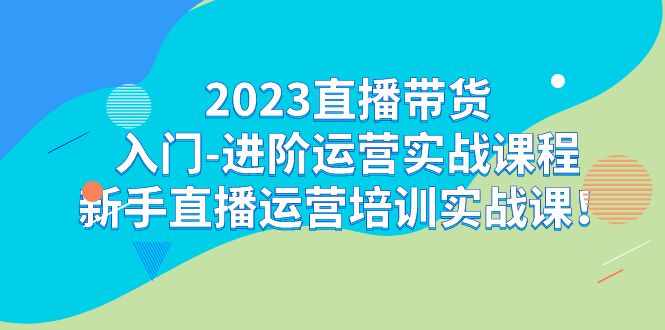 2023直播带货入门-进阶运营实战课程：新手直播运营培训实战课-泰戈创艺资源库