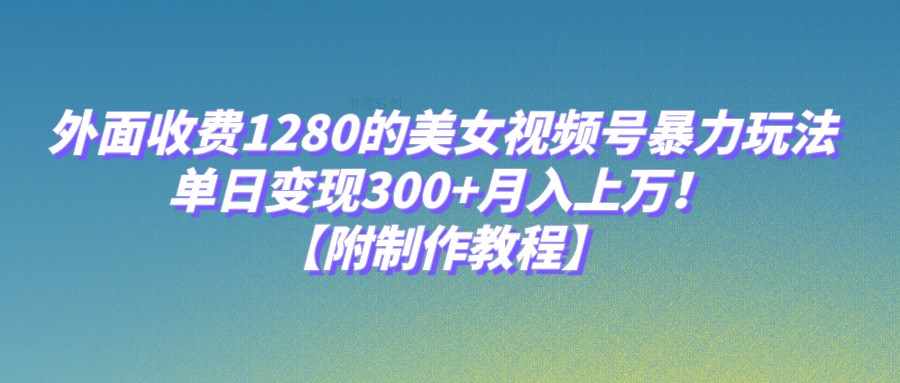 外面收费1280的美女视频号暴力玩法，单日变现300+，月入上万！【附制作教程】-泰戈创艺资源库