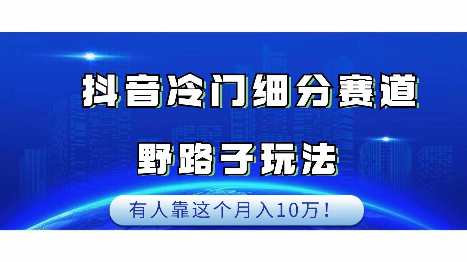 抖音冷门细分赛道野路子玩法，有人靠这个月入10万-泰戈创艺资源库