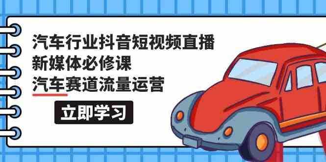 汽车行业抖音短视频直播新媒体必修课，汽车赛道流量运营（118节课）-泰戈创艺资源库