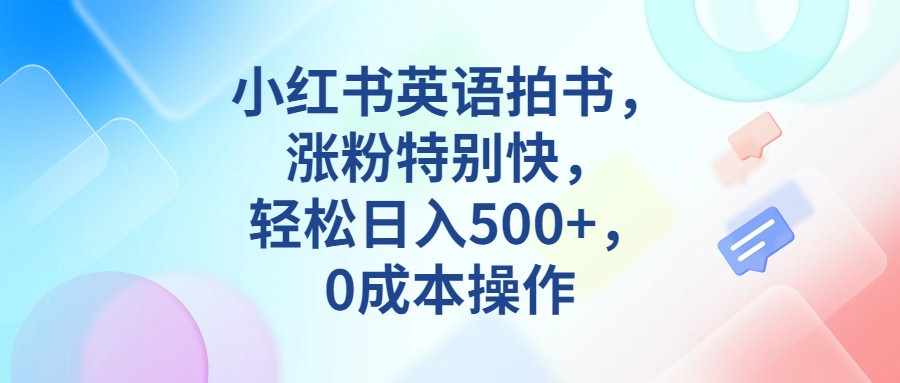 小红书英语拍书，涨粉特别快，轻松日入500+，0成本操作-泰戈创艺资源库