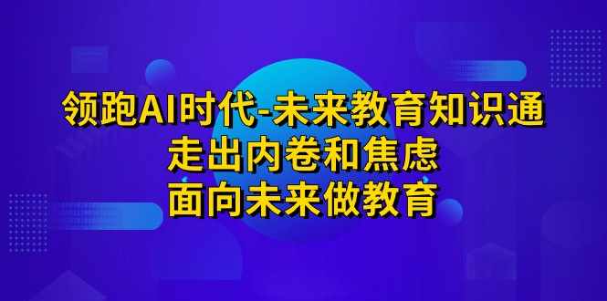 领跑·AI时代-未来教育·知识通：走出内卷和焦虑，面向未来做教育-泰戈创艺资源库