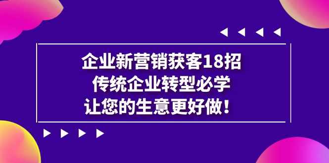 企业·新营销·获客18招，传统企业·转型必学，让您的生意更好做-泰戈创艺资源库