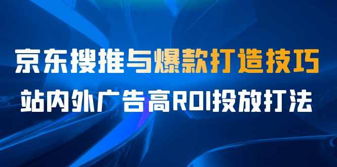 某收费培训56期7月课，京东搜推与爆款打造技巧，站内外广告高ROI投放打法-泰戈创艺资源库