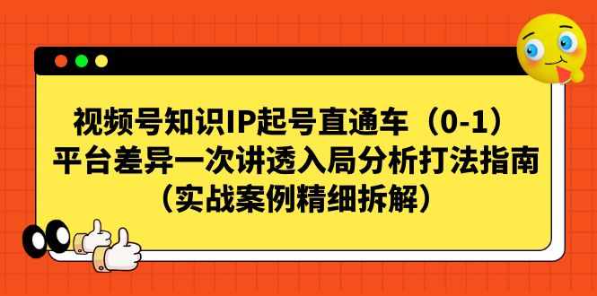 视频号-知识IP起号直通车（0-1）平台差异一次讲透入局分析打法指南-泰戈创艺资源库