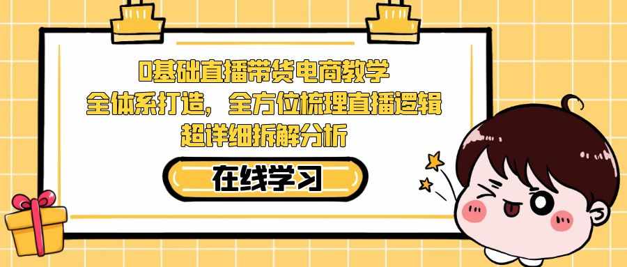 0基础直播带货电商教学：全体系打造，全方位梳理直播逻辑，超详细拆解分析-泰戈创艺资源库