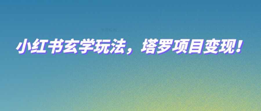 小红书玄学玩法，塔罗项目变现，0成本打造自己的ip不是梦！-泰戈创艺资源库