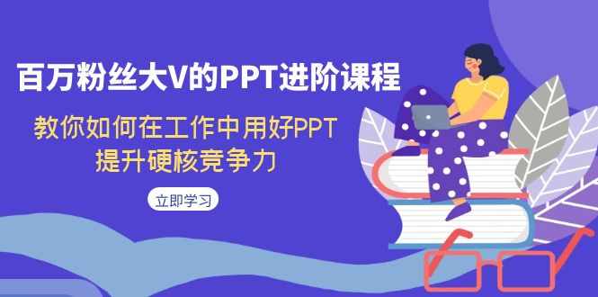 百万粉丝大V的PPT进阶课程，教你如何在工作中用好PPT，提升硬核竞争力-泰戈创艺资源库