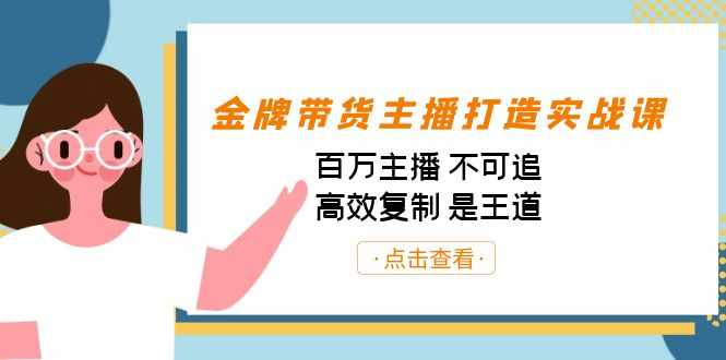 金牌带货主播打造实战课：百万主播 不可追，高效复制 是王道（10节课）-泰戈创艺资源库