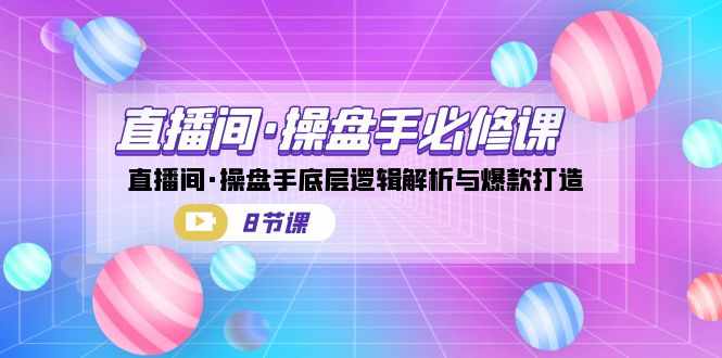 直播间·操盘手必修课：直播间·操盘手底层逻辑解析与爆款打造（8节课）-泰戈创艺资源库