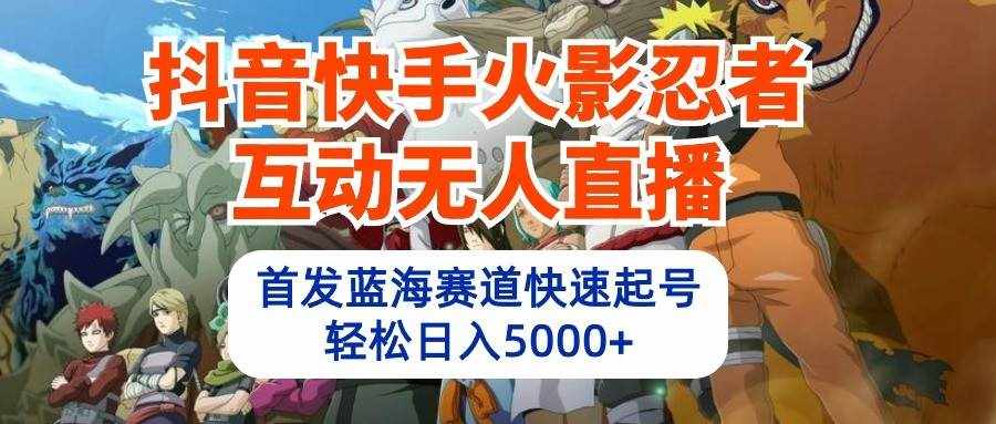 抖音快手火影忍者互动无人直播，首发蓝海赛道快速起号，轻松日入5000+-泰戈创艺资源库