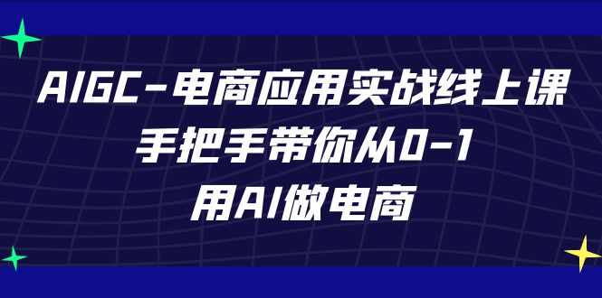 AIGC-电商应用实战线上课，手把手带你从0-1，用AI做电商-泰戈创艺资源库