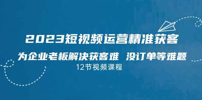 2023短视频·运营精准获客，为企业老板解决获客难 没订单等难题-泰戈创艺资源库