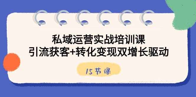 私域运营实战培训课，引流获客+转化变现双增长驱动（15节课）-泰戈创艺资源库