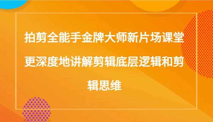 拍剪全能手金牌大师新片场课堂，更深度地讲解剪辑底层逻辑和剪辑思维（117节课）-泰戈创艺资源库