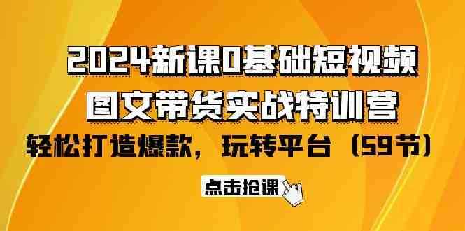 2024新课0基础短视频+图文带货实战特训营：玩转平台，轻松打造爆款（59节）-泰戈创艺资源库