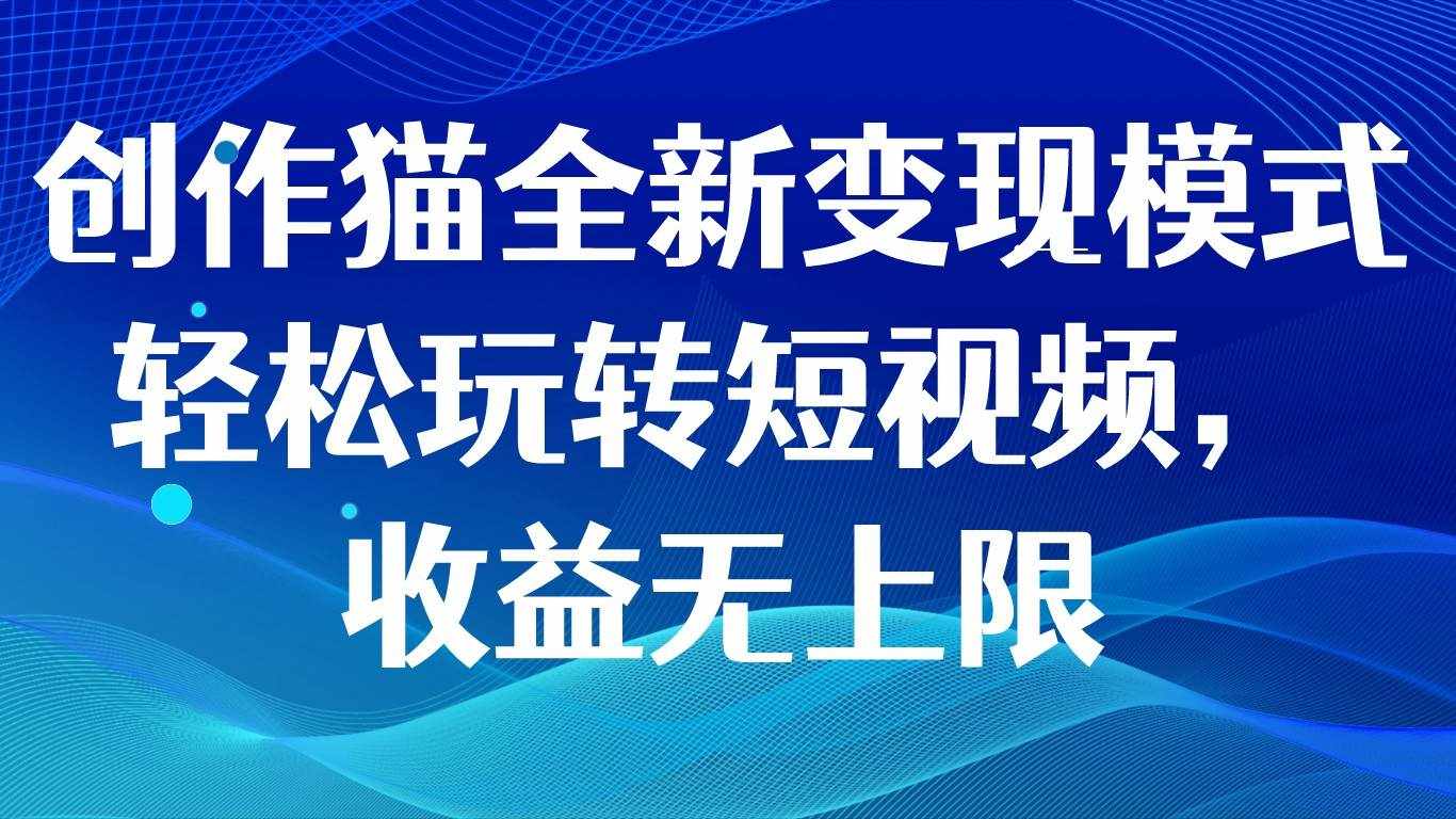 创作猫全新变现模式，轻松玩转短视频，收益无上限-泰戈创艺资源库