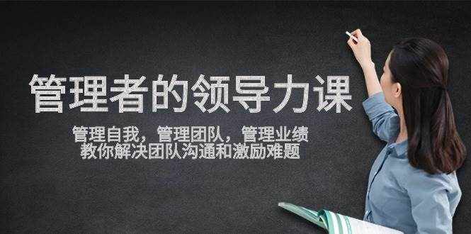 管理者领导力课，管理自我，管理团队，管理业绩，教你解决团队沟通和激励难题-泰戈创艺资源库