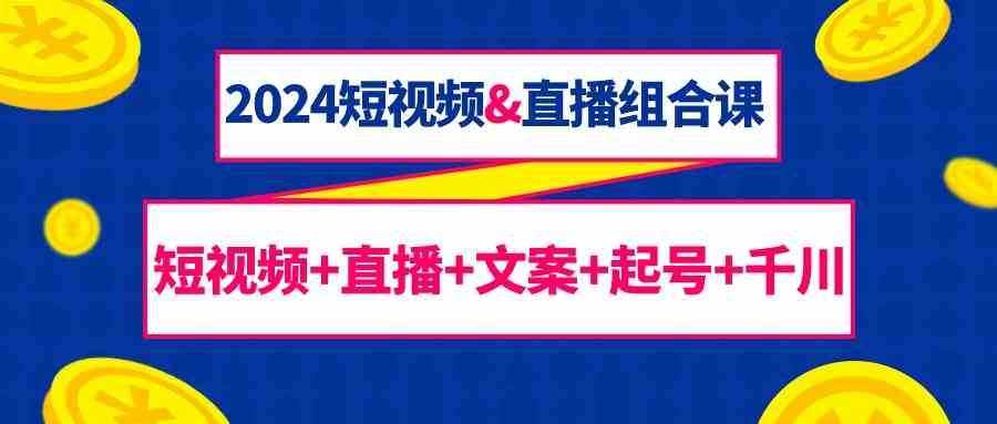 2024短视频&直播组合课：短视频+直播+文案+起号+千川（67节课）-泰戈创艺资源库