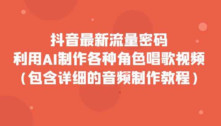 抖音最新流量密码，利用AI制作各种角色唱歌视频（包含详细的音频制作教程）-泰戈创艺资源库