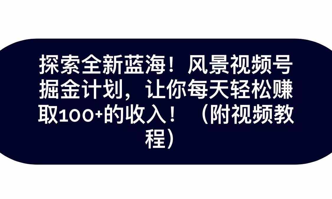 探索全新蓝海！抖音风景视频号掘金计划，让你每天轻松日赚100+，保姆级教学-泰戈创艺资源库