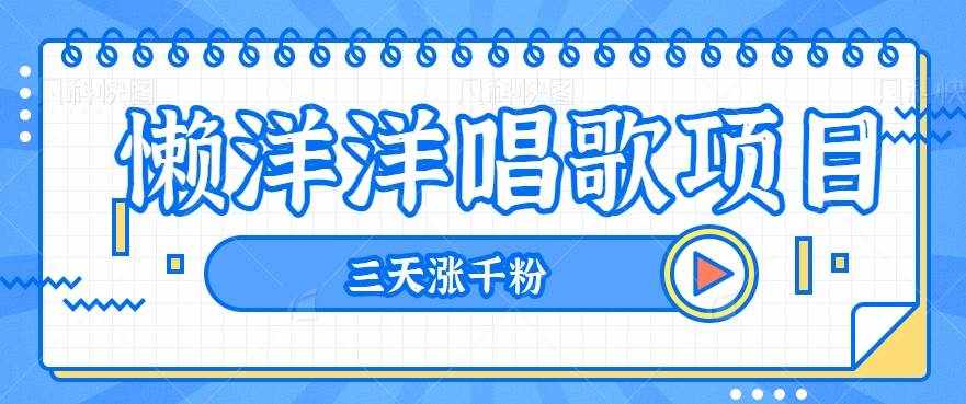 揭秘懒洋洋唱歌项目，三天涨千粉，每日收入300+【视频教程+素材】-泰戈创艺资源库