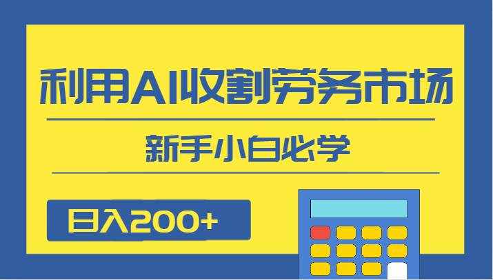 日入200+，利用AI收割劳务市场的项目，新手小白必学-泰戈创艺资源库