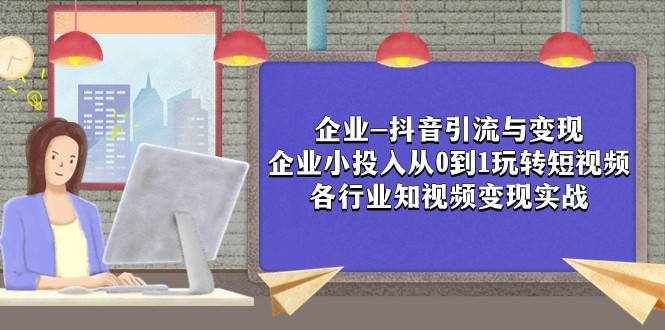 企业-抖音引流与变现：企业小投入从0到1玩转短视频 各行业知视频变现实战-泰戈创艺资源库