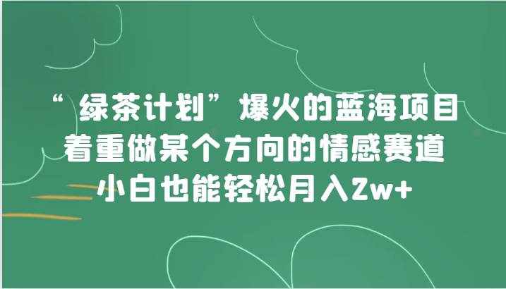 “绿茶计划”，爆火的蓝海项目，着重做某个方向的情感赛道，小白也能轻松月入2w+-泰戈创艺资源库