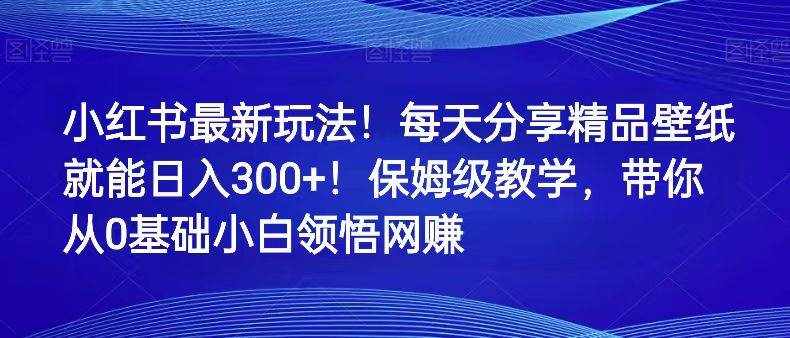 小红书最新玩法！每天分享精品壁纸就能日入300+！保姆级教学，带你从0领悟网赚-泰戈创艺资源库