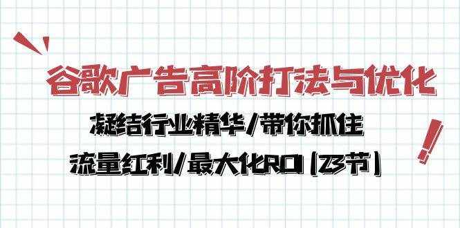 谷歌广告高阶打法与优化，凝结行业精华/带你抓住流量红利/最大化ROI(23节)-泰戈创艺资源库