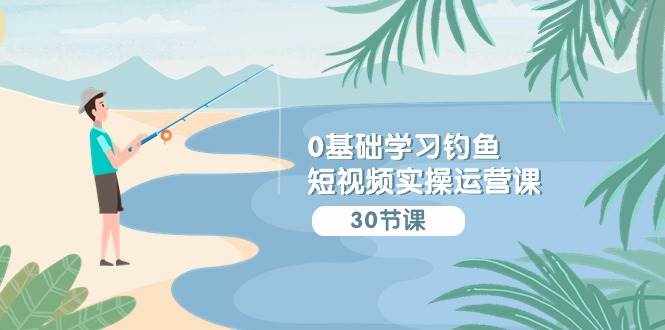 0基础学习钓鱼短视频实操运营课：认知篇/定位篇/工具篇/内容篇/运营篇-泰戈创艺资源库