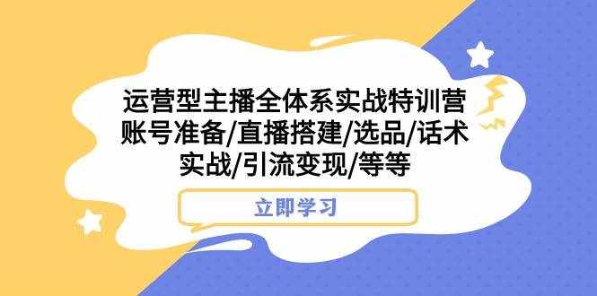 运营型主播全体系实战特训营 账号准备/直播搭建/选品/话术实战/引流变现/等-泰戈创艺资源库