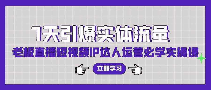 7天引爆实体流量，老板直播短视频IP达人运营必学实操课-泰戈创艺资源库