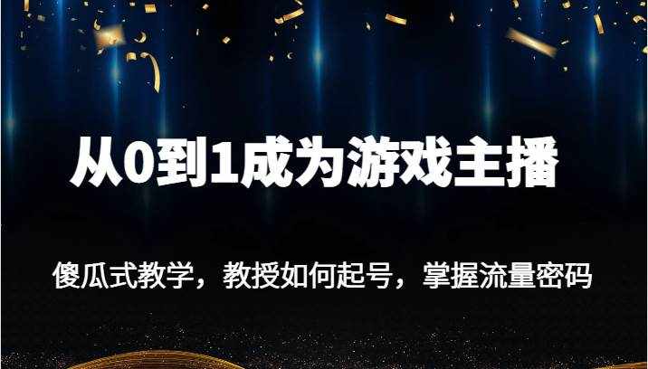 从0到1成为游戏主播，傻瓜式教学，教授如何起号，掌握流量密码-泰戈创艺资源库